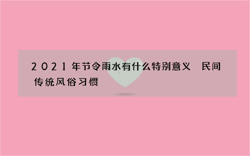 2021年节令雨水有什么特别意义 民间传统风俗习惯